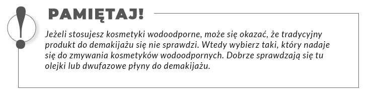 Obramowany tekst: Pamiętaj! Jeżeli stosujesz kosmetyki wodoodporne, może się okazać, że tradycyjny produkt do demakijażu się nie sprawdzi. Wtedy wybierz taki, który nadaje się do zmywania kosmetyków wodoodpornych. Dobrze sprawdzają się tu olejki  lub dwufazowe płyny do demakijażu.
